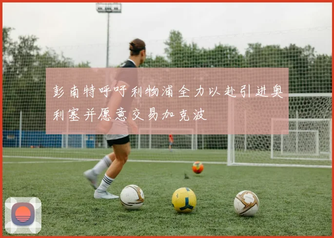 彭南特呼吁利物浦全力以赴引进奥利塞并愿意交易加克波