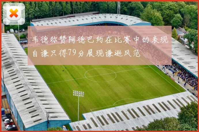 韦德称赞阿德巴约在比赛中的表现自谦只得79分展现谦逊风范