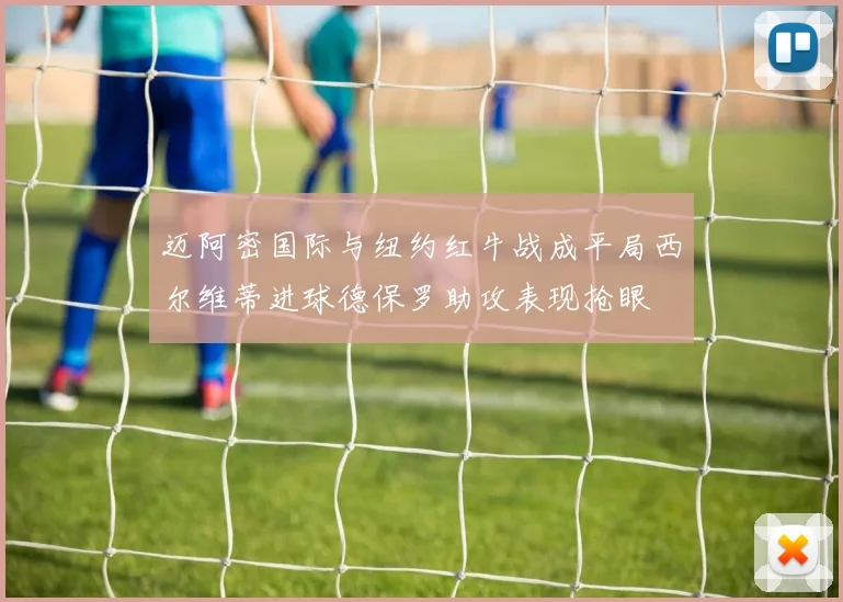 迈阿密国际与纽约红牛战成平局西尔维蒂进球德保罗助攻表现抢眼