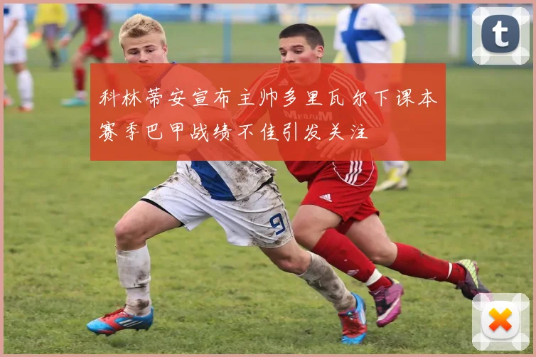 科林蒂安宣布主帅多里瓦尔下课本赛季巴甲战绩不佳引发关注