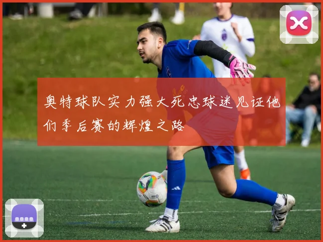奥特球队实力强大死忠球迷见证他们季后赛的辉煌之路