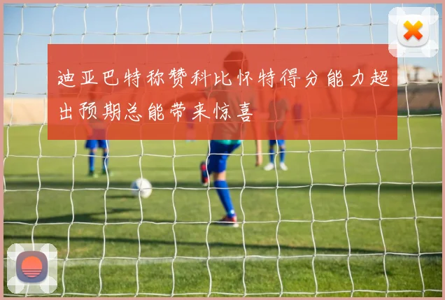 迪亚巴特称赞科比怀特得分能力超出预期总能带来惊喜