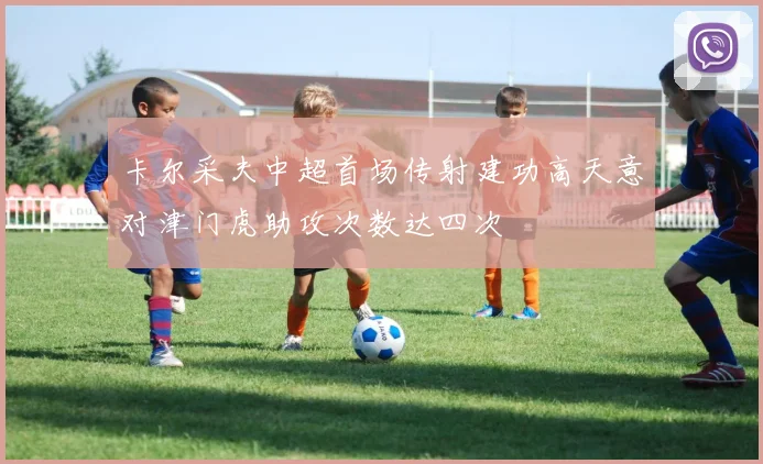 卡尔采夫中超首场传射建功高天意对津门虎助攻次数达四次
