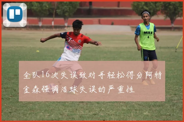 全队16次失误致对手轻松得分阿特金森强调活球失误的严重性