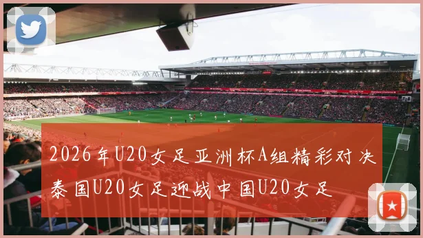 2026年U20女足亚洲杯A组精彩对决泰国U20女足迎战中国U20女足