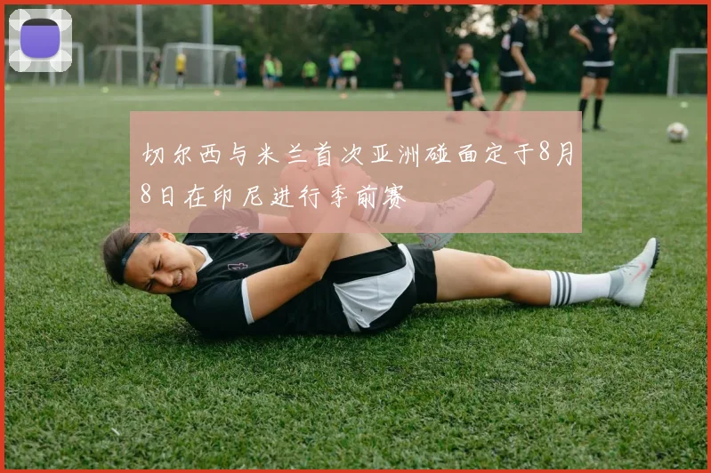 切尔西与米兰首次亚洲碰面定于8月8日在印尼进行季前赛