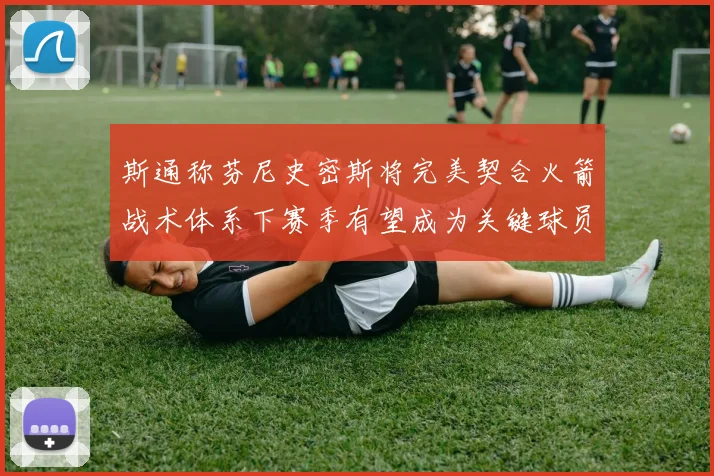 斯通称芬尼史密斯将完美契合火箭战术体系下赛季有望成为关键球员