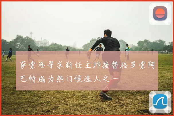 萨索洛寻求新任主帅接替格罗索阿巴特成为热门候选人之一