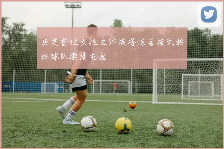 历史首位女性主帅埃塔惊喜接到柏林球队邀请电话
