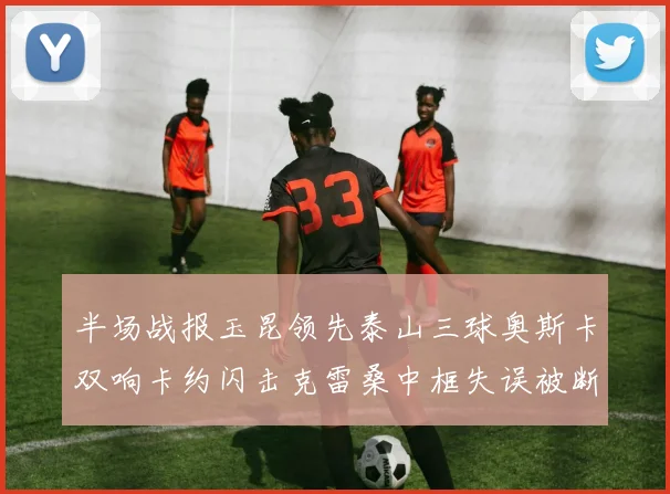 半场战报玉昆领先泰山三球奥斯卡双响卡约闪击克雷桑中框失误被断