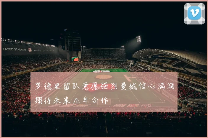 罗德里留队意愿强烈曼城信心满满期待未来几年合作