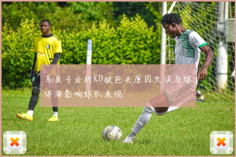 乌度卡分析KD被包夹原因失误与球停滞影响球队表现