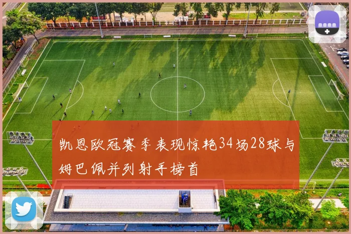 凯恩欧冠赛季表现惊艳34场28球与姆巴佩并列射手榜首