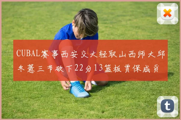 CUBAL赛事西安交大轻取山西师大邱冬薏三节砍下22分13篮板贾保成贡献21分10篮板