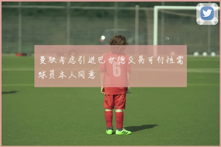 曼联考虑引进巴尔德交易可行性需球员本人同意