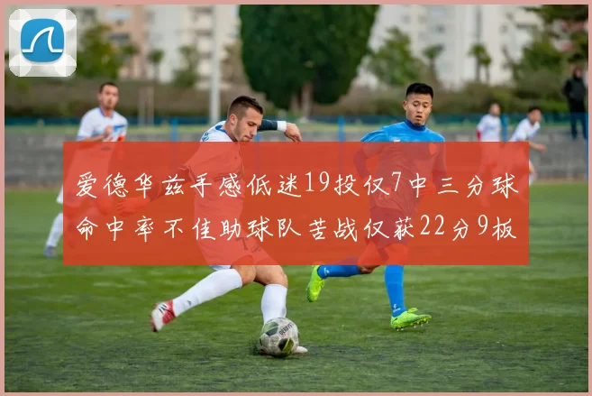 爱德华兹手感低迷19投仅7中三分球命中率不佳助球队苦战仅获22分9板7助3帽